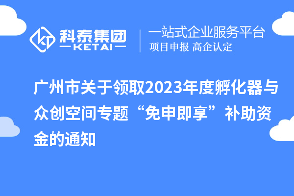 廣州市關(guān)于領(lǐng)取2023年度孵化器與眾創(chuàng)空間專(zhuān)題“免申即享”補(bǔ)助資金的通知