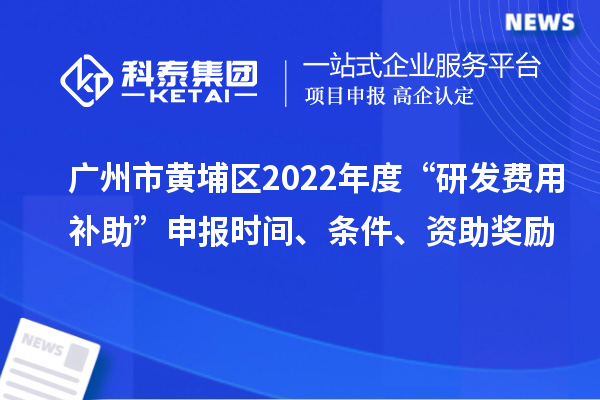 廣州市黃埔區(qū)2022年度“研發(fā)費(fèi)用補(bǔ)助”申報(bào)時(shí)間、條件、資助獎(jiǎng)勵(lì)