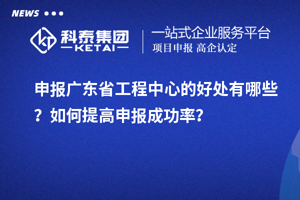 申報廣東省工程中心的好處有哪些？如何提高申報成功率？