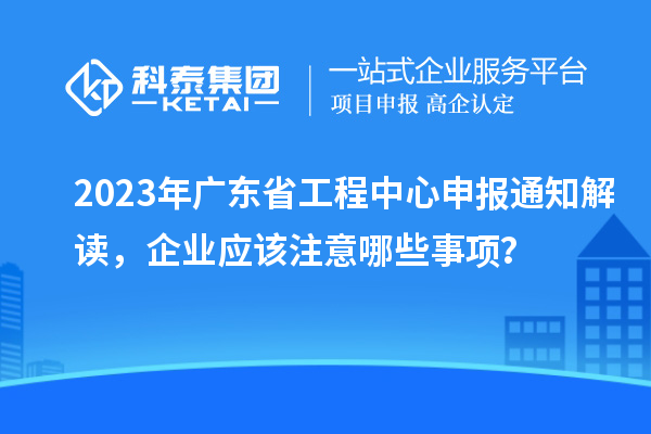 2023年廣東省工程中心申報(bào)通知解讀，企業(yè)應(yīng)該注意哪些事項(xiàng)？