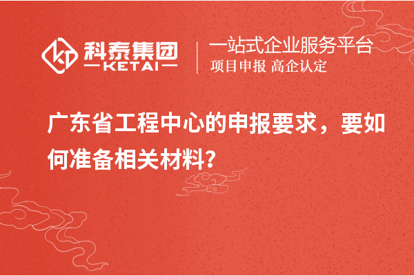 廣東省工程中心的申報要求，要如何準備相關材料？