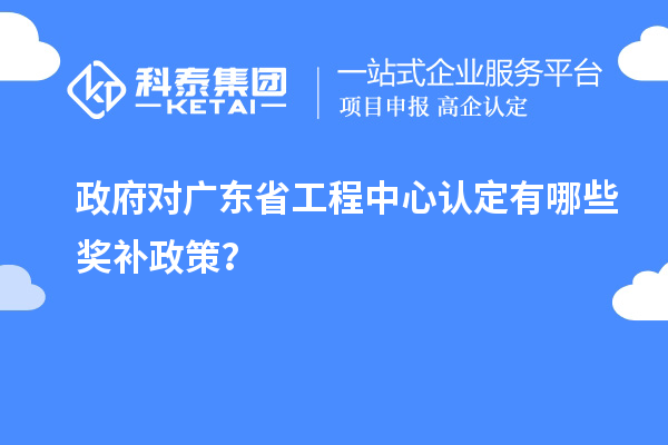 政府對廣東省工程中心認定有哪些獎補政策？