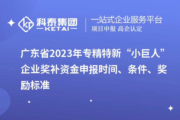 廣東省2023年專精特新“小巨人”企業(yè)獎(jiǎng)補(bǔ)資金申報(bào)時(shí)間、條件、獎(jiǎng)勵(lì)標(biāo)準(zhǔn)