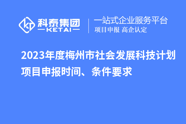 2023年度梅州市社會發(fā)展科技計劃項目申報時間、條件要求
