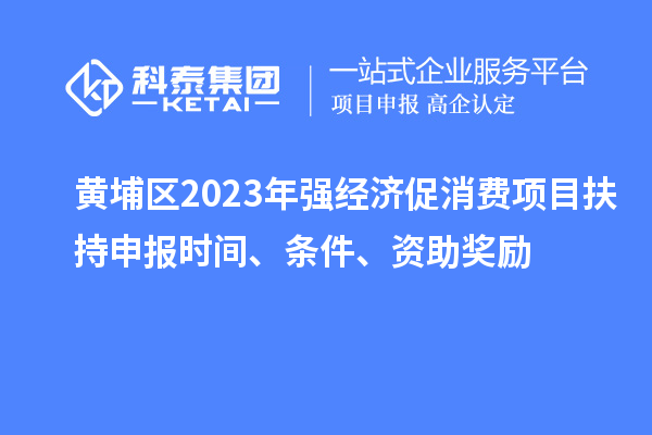 黃埔區(qū)2023年強經(jīng)濟促消費項目扶持申報時間、條件、資助獎勵