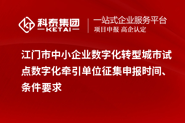 江門市中小企業(yè)數(shù)字化轉(zhuǎn)型城市試點(diǎn)數(shù)字化牽引單位征集申報時間、條件要求