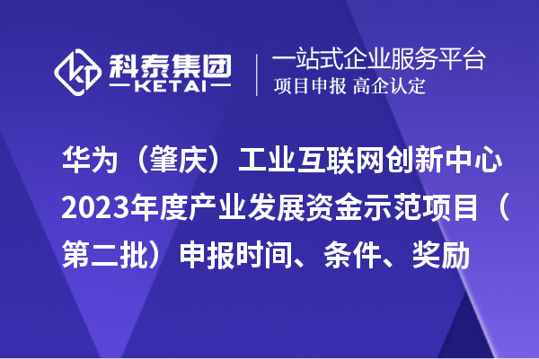 華為（肇慶）工業(yè)互聯(lián)網(wǎng)創(chuàng)新中心2023年度產(chǎn)業(yè)發(fā)展資金示范項目（第二批）申報時間、條件、獎勵