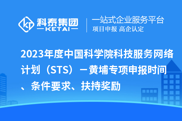 2023年度中國科學(xué)院科技服務(wù)網(wǎng)絡(luò)計劃（STS）－黃埔專項申報時間、條件要求、扶持獎勵