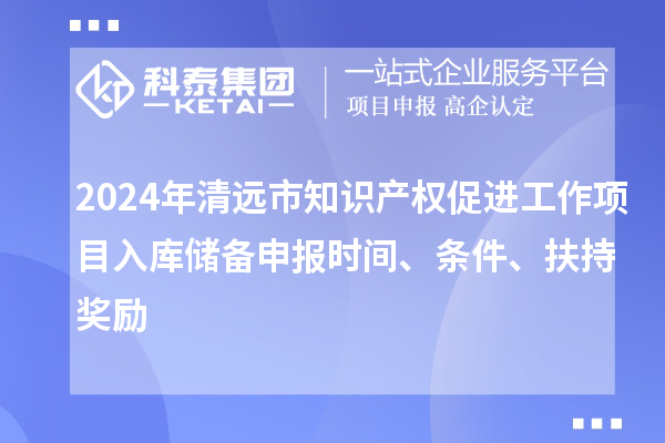 2024年清遠市知識產權促進工作項目入庫儲備申報時間、條件、扶持獎勵