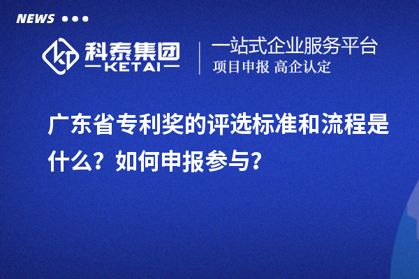 廣東省專利獎的評選標準和流程是什么？如何申報參與？