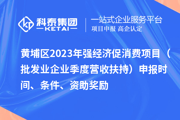 黃埔區(qū)2023年強(qiáng)經(jīng)濟(jì)促消費(fèi)項(xiàng)目（批發(fā)業(yè)企業(yè)季度營收扶持）申報(bào)時(shí)間、條件、資助獎(jiǎng)勵(lì)
