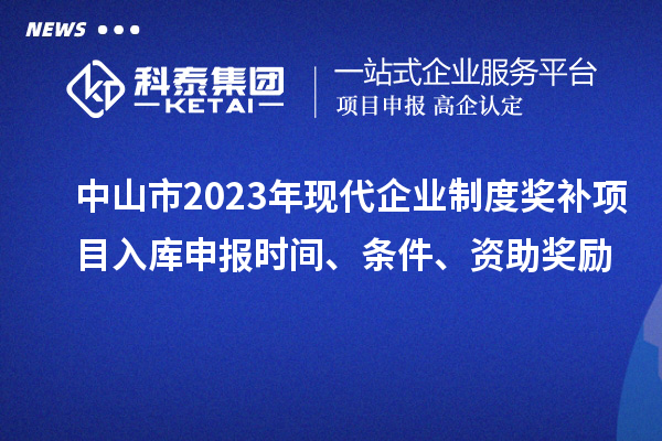 中山市2023年現(xiàn)代企業(yè)制度獎(jiǎng)補(bǔ)項(xiàng)目入庫申報(bào)時(shí)間、條件、資助獎(jiǎng)勵(lì)