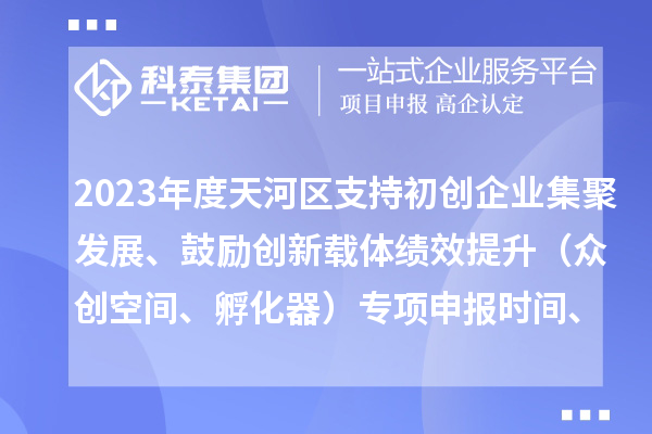 2023年度天河區(qū)支持初創(chuàng)企業(yè)集聚發(fā)展、鼓勵(lì)創(chuàng)新載體績(jī)效提升（眾創(chuàng)空間、孵化器）專項(xiàng)申報(bào)時(shí)間、條件、補(bǔ)助獎(jiǎng)勵(lì)
