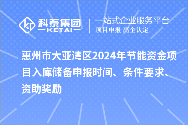 惠州市大亞灣區(qū)2024年節(jié)能資金項(xiàng)目入庫儲(chǔ)備申報(bào)時(shí)間、條件要求、資助獎(jiǎng)勵(lì)