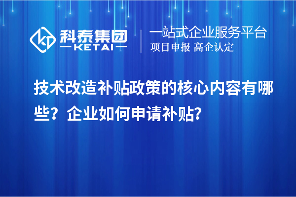 技術(shù)改造補(bǔ)貼政策的核心內(nèi)容有哪些？企業(yè)如何申請(qǐng)補(bǔ)貼？