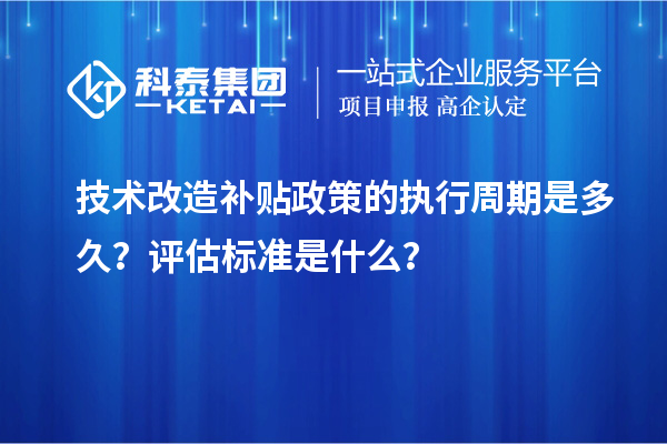 技術(shù)改造補(bǔ)貼政策的執(zhí)行周期是多久？評估標(biāo)準(zhǔn)是什么？