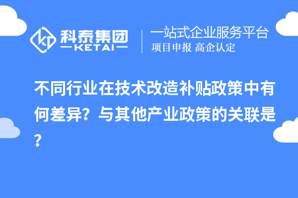 不同行業(yè)在技術(shù)改造補貼政策中有何差異？與其他產(chǎn)業(yè)政策的關(guān)聯(lián)是？