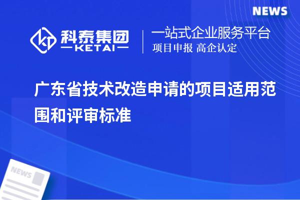 廣東省技術(shù)改造申請的項目適用范圍和評審標(biāo)準(zhǔn)