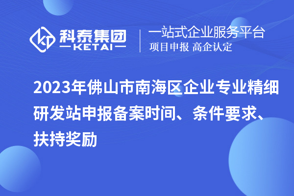 2023年佛山市南海區(qū)企業(yè)專業(yè)精細(xì)研發(fā)站申報(bào)備案時(shí)間、條件要求、扶持獎勵