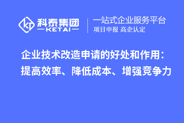 企業(yè)技術(shù)改造申請的好處和作用：提高效率、降低成本、增強(qiáng)競爭力