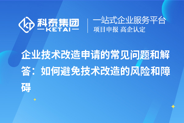 企業(yè)技術(shù)改造申請(qǐng)的常見(jiàn)問(wèn)題和解答：如何避免技術(shù)改造的風(fēng)險(xiǎn)和障礙