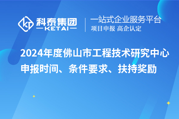 2024年度佛山市工程技術(shù)研究中心申報時間、條件要求、扶持獎勵