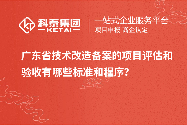 廣東省<a href=http://www.bxlmsc.com/fuwu/jishugaizao.html target=_blank class=infotextkey>技術(shù)改造</a>備案的項(xiàng)目評(píng)估和驗(yàn)收有哪些標(biāo)準(zhǔn)和程序？