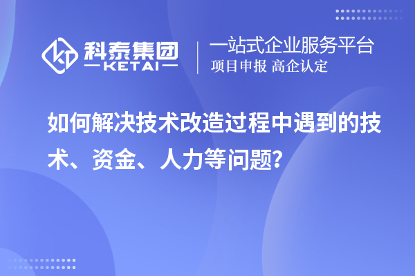如何解決技術改造過程中遇到的技術、資金、人力等問題？
