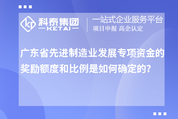 廣東省先進(jìn)制造業(yè)發(fā)展專項資金的獎勵額度和比例是如何確定的？