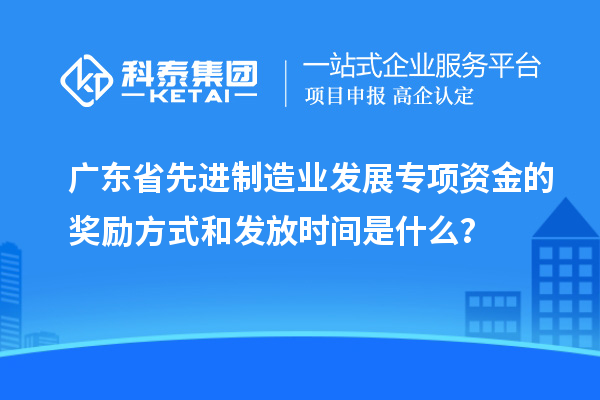廣東省先進(jìn)制造業(yè)發(fā)展專項(xiàng)資金的獎(jiǎng)勵(lì)方式和發(fā)放時(shí)間是什么？