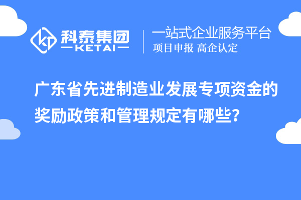 廣東省先進制造業(yè)發(fā)展專項資金的獎勵政策和管理規(guī)定有哪些？