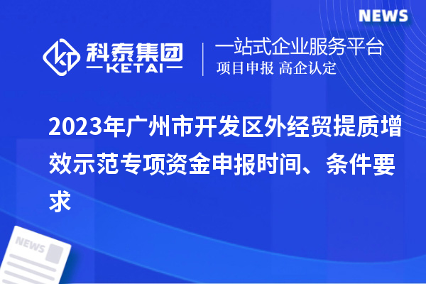2023年廣州市開發(fā)區(qū)外經(jīng)貿(mào)提質增效示范專項資金申報時間、條件要求