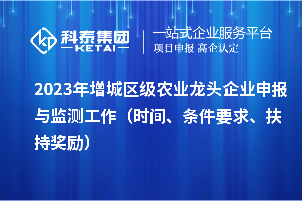 2023年增城區(qū)級農(nóng)業(yè)龍頭企業(yè)申報與監(jiān)測工作（時間、條件要求、扶持獎勵）