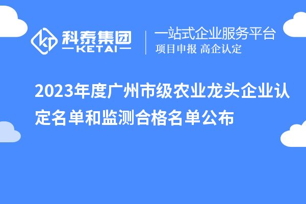 2023年度廣州市級農(nóng)業(yè)龍頭企業(yè)認(rèn)定名單和監(jiān)測合格名單公布