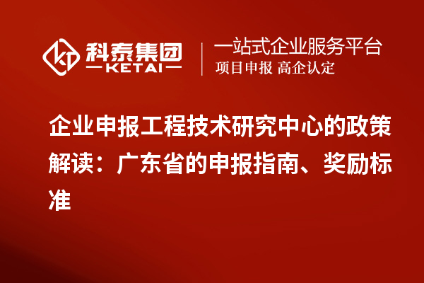 企業(yè)申報(bào)工程技術(shù)研究中心的政策解讀：廣東省的申報(bào)指南、獎(jiǎng)勵(lì)標(biāo)準(zhǔn)