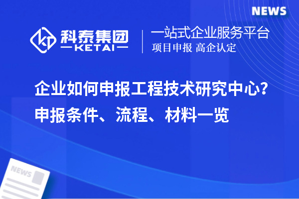 企業(yè)如何申報(bào)工程技術(shù)研究中心？申報(bào)條件、流程、材料一覽