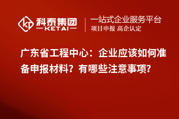 廣東省工程中心：企業(yè)應(yīng)該如何準(zhǔn)備申報材料？有哪些注意事項？