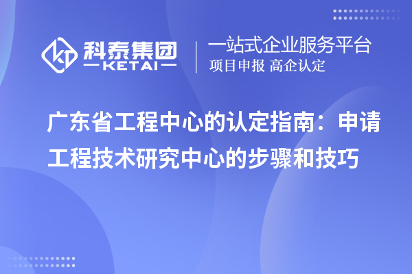 廣東省工程中心的認(rèn)定指南：申請(qǐng)工程技術(shù)研究中心的步驟和技巧