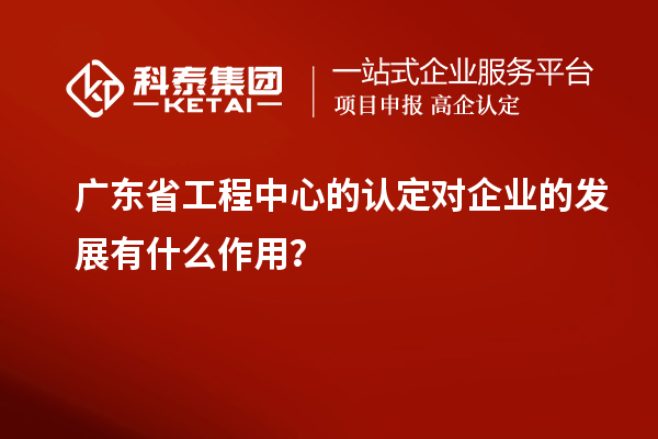 廣東省工程中心的認定對企業(yè)的發(fā)展有什么作用？