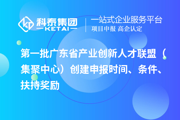 第一批廣東省產(chǎn)業(yè)創(chuàng)新人才聯(lián)盟（集聚中心）創(chuàng)建申報(bào)時(shí)間、條件、扶持獎(jiǎng)勵(lì)