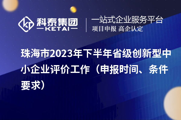 珠海市2023年下半年省級創(chuàng)新型中小企業(yè)評價工作（申報時間、條件要求）