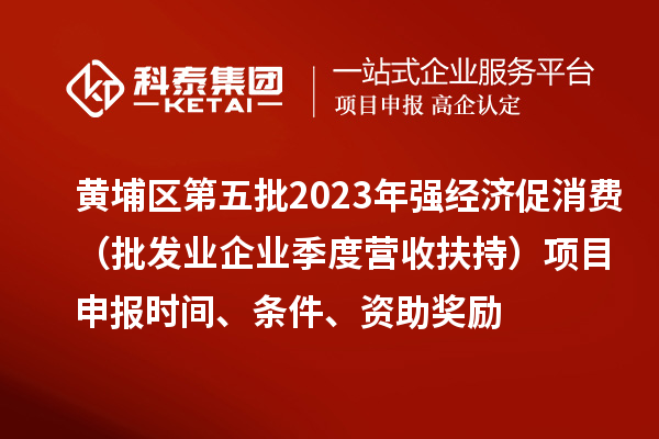 黃埔區(qū)第五批2023年強經(jīng)濟促消費（批發(fā)業(yè)企業(yè)季度營收扶持）<a href=http://www.bxlmsc.com/shenbao.html target=_blank class=infotextkey>項目申報</a>時間、條件、資助獎勵