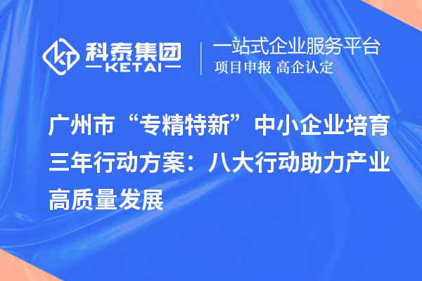 廣州市“專精特新”中小企業(yè)培育三年行動方案：八大行動助力產(chǎn)業(yè)高質量發(fā)展