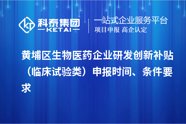 黃埔區(qū)生物醫(yī)藥企業(yè)研發(fā)創(chuàng)新補(bǔ)貼 （臨床試驗(yàn)類）申報(bào)時(shí)間 、條件要求