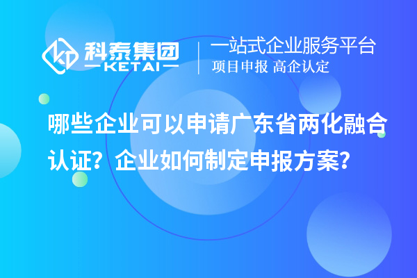 哪些企業(yè)可以申請廣東省兩化融合認證？企業(yè)如何制定申報方案？
