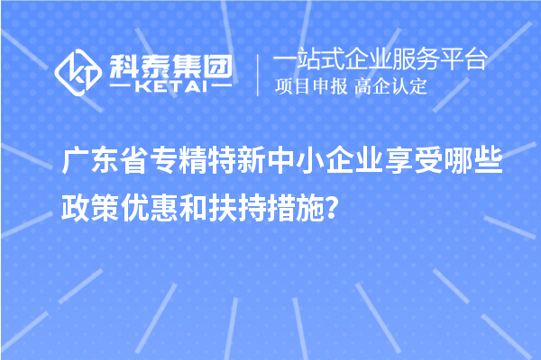 廣東省<a href=http://www.bxlmsc.com/fuwu/zhuanjingtexin.html target=_blank class=infotextkey>專精特新中小企業(yè)</a>享受哪些政策優(yōu)惠和扶持措施？