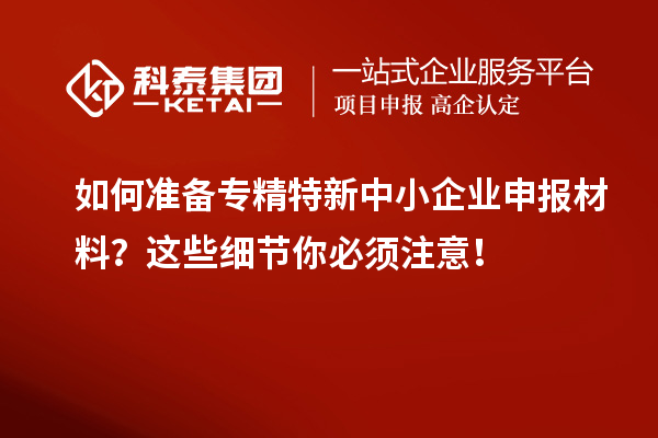如何準備專精特新中小企業(yè)申報材料？這些細節(jié)你必須注意！
