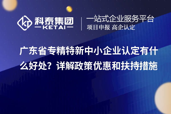廣東省<a href=http://www.bxlmsc.com/fuwu/zhuanjingtexin.html target=_blank class=infotextkey>專精特新中小企業(yè)</a>認(rèn)定有什么好處？詳解政策優(yōu)惠和扶持措施