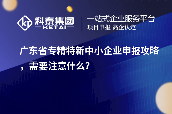廣東省專精特新中小企業(yè)申報攻略，需要注意什么？