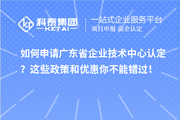 如何申請廣東省企業(yè)技術(shù)中心認定？這些政策和優(yōu)惠你不能錯過！